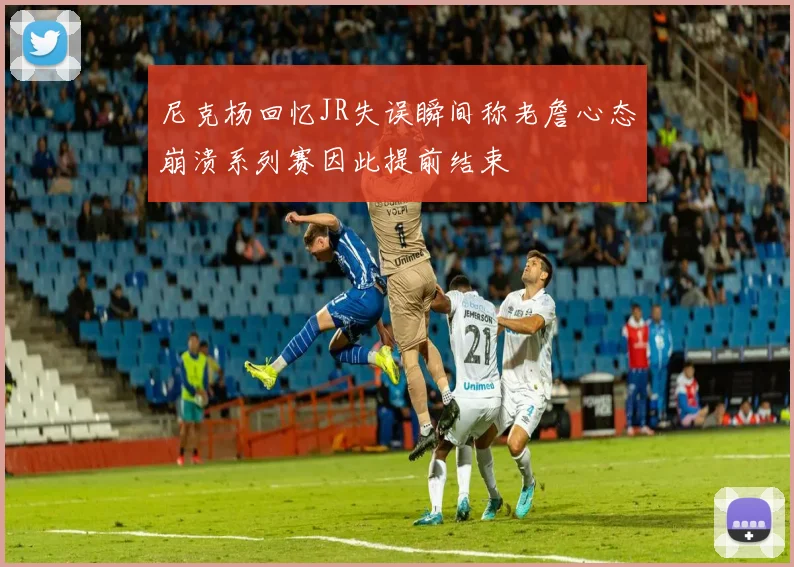 尼克杨回忆JR失误瞬间称老詹心态崩溃系列赛因此提前结束