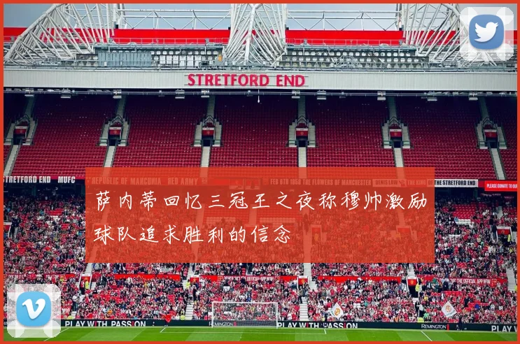 萨内蒂回忆三冠王之夜称穆帅激励球队追求胜利的信念