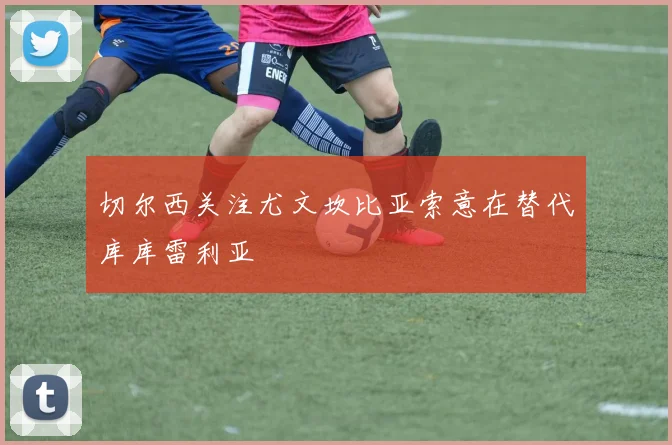 切尔西关注尤文坎比亚索意在替代库库雷利亚