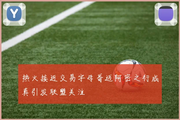 热火接近交易字母哥迈阿密之行成真引发联盟关注