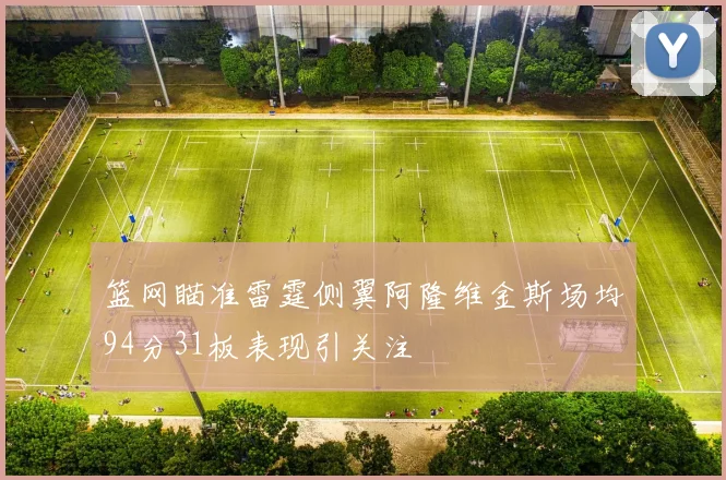 篮网瞄准雷霆侧翼阿隆维金斯场均94分31板表现引关注