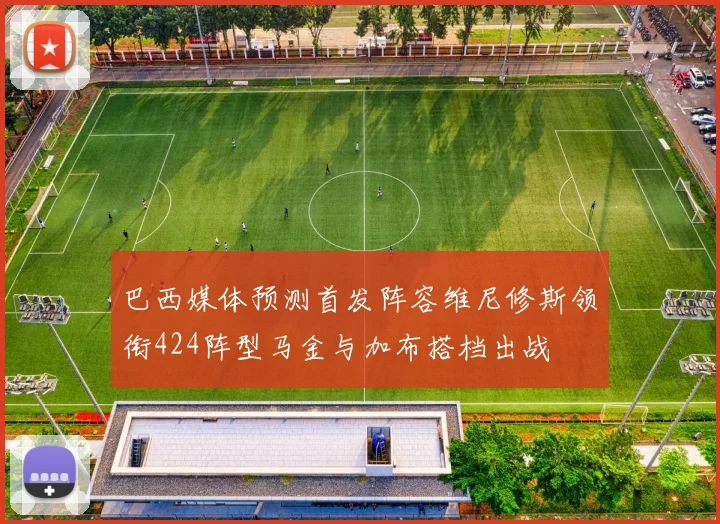 巴西媒体预测首发阵容维尼修斯领衔424阵型马金与加布搭档出战