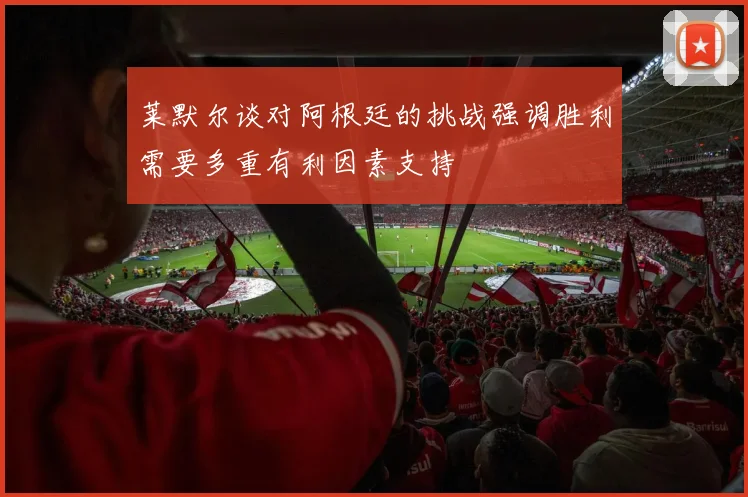 莱默尔谈对阿根廷的挑战强调胜利需要多重有利因素支持