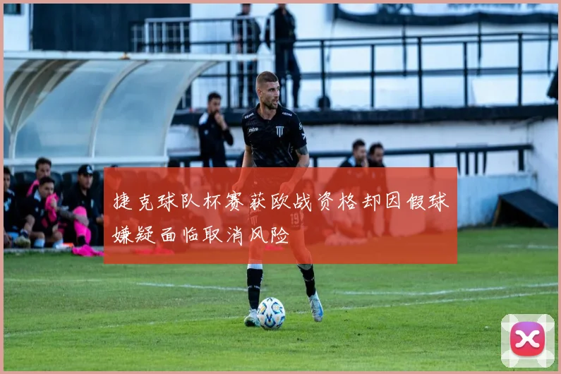 捷克球队杯赛获欧战资格却因假球嫌疑面临取消风险