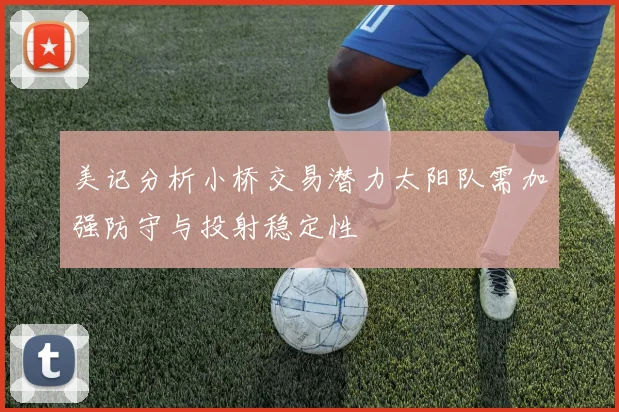 美记分析小桥交易潜力太阳队需加强防守与投射稳定性