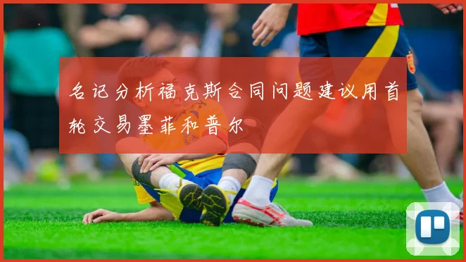 名记分析福克斯合同问题建议用首轮交易墨菲和普尔
