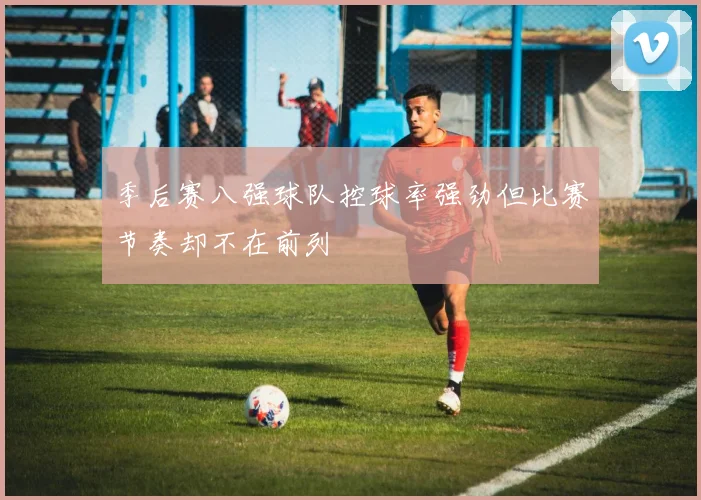 季后赛八强球队控球率强劲但比赛节奏却不在前列