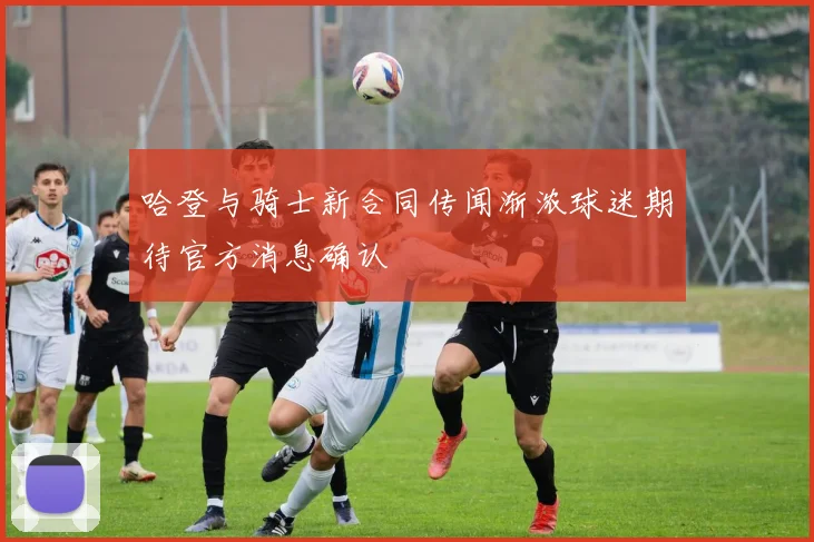 哈登与骑士新合同传闻渐浓球迷期待官方消息确认