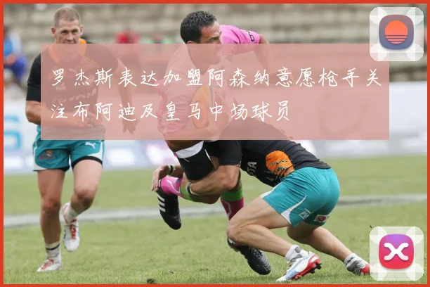 罗杰斯表达加盟阿森纳意愿枪手关注布阿迪及皇马中场球员