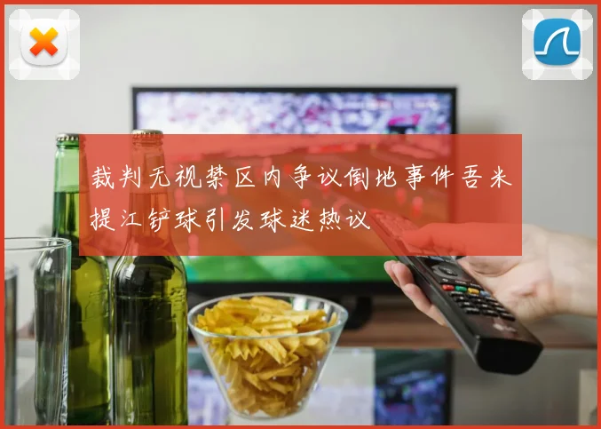 裁判无视禁区内争议倒地事件吾米提江铲球引发球迷热议