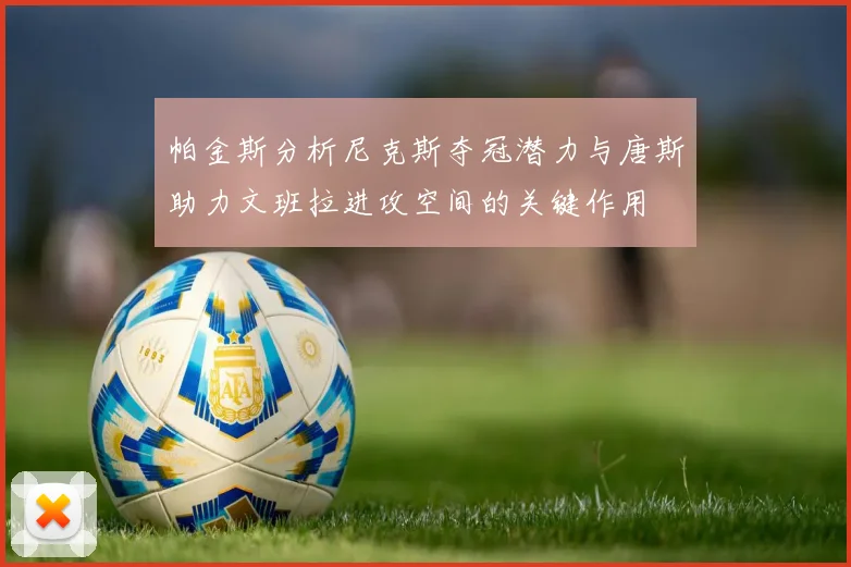 帕金斯分析尼克斯夺冠潜力与唐斯助力文班拉进攻空间的关键作用