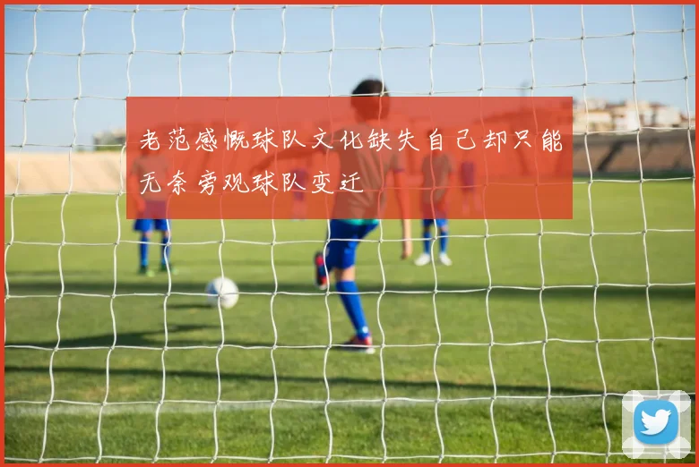 老范感慨球队文化缺失自己却只能无奈旁观球队变迁