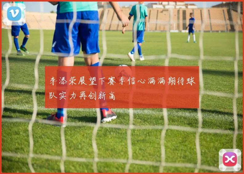 李添荣展望下赛季信心满满期待球队实力再创新高