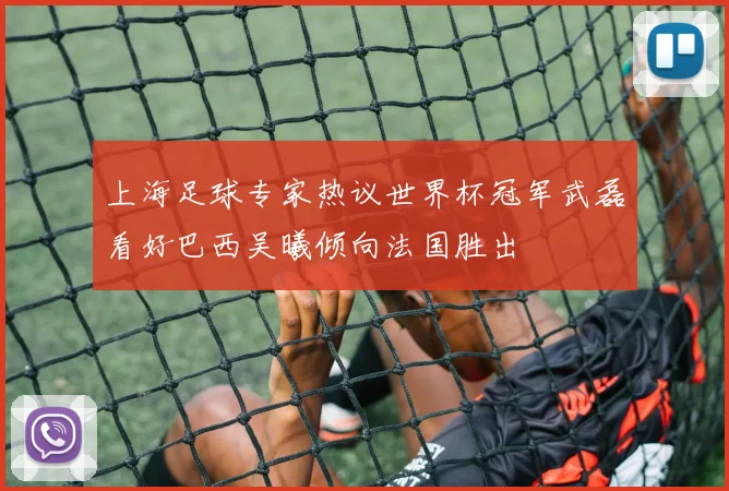 上海足球专家热议世界杯冠军武磊看好巴西吴曦倾向法国胜出