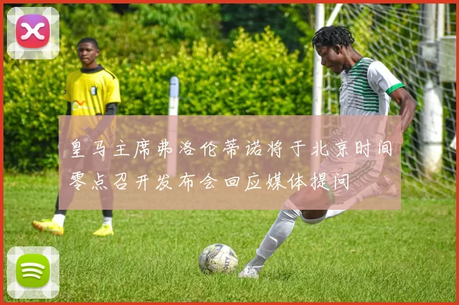 皇马主席弗洛伦蒂诺将于北京时间零点召开发布会回应媒体提问