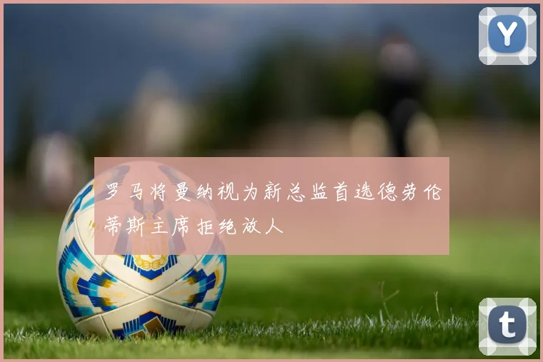 罗马将曼纳视为新总监首选德劳伦蒂斯主席拒绝放人