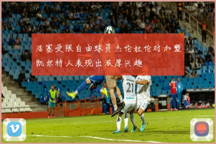 活塞受限自由球员杰伦杜伦对加盟凯尔特人表现出浓厚兴趣