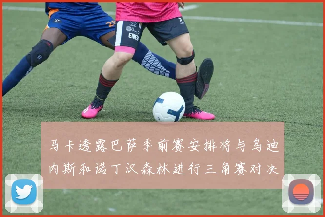 马卡透露巴萨季前赛安排将与乌迪内斯和诺丁汉森林进行三角赛对决