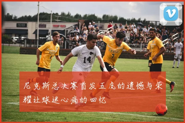 尼克斯总决赛首发五虎的遗憾与荣耀让球迷心痛的回忆