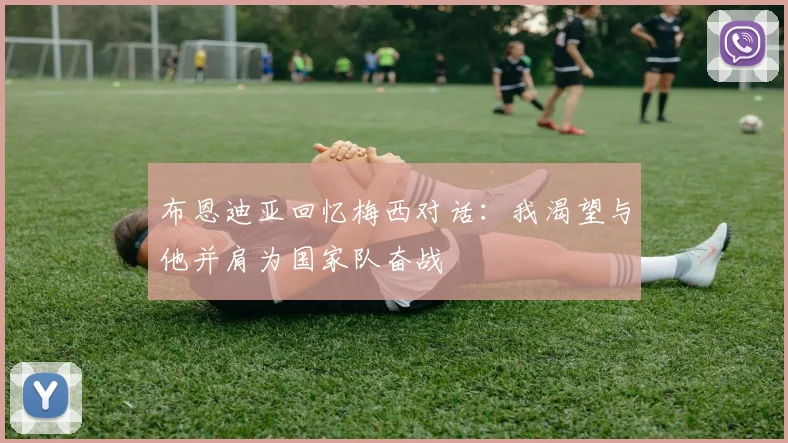 布恩迪亚回忆梅西对话：我渴望与他并肩为国家队奋战